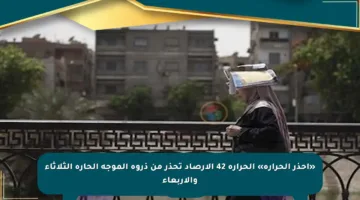 «احذر الحرارة» الحرارة 42 الأرصاد تحذر من ذروة الموجة الحارة الثلاثاء والأربعاء